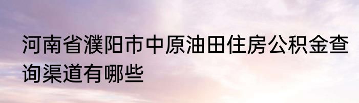 河南省濮阳市中原油田住房公积金查询渠道有哪些