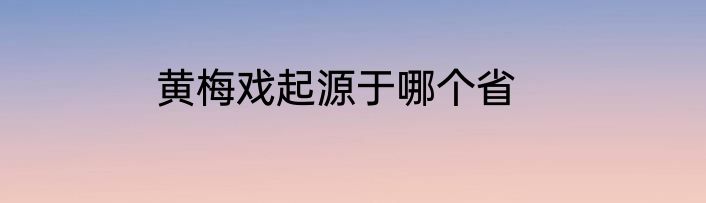 黄梅戏起源于哪个省