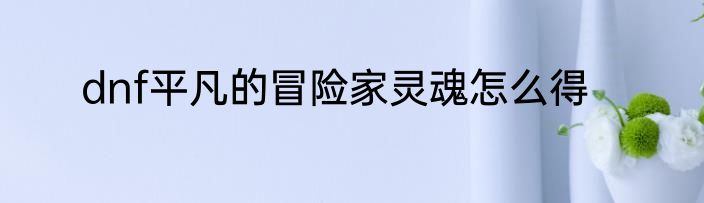dnf平凡的冒险家灵魂怎么得