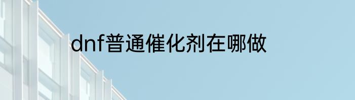 dnf普通催化剂在哪做