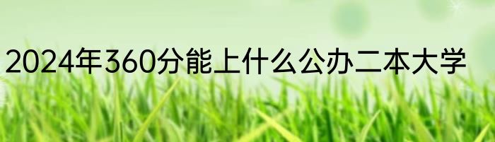 2024年360分能上什么公办二本大学