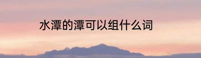 水潭的潭可以组什么词