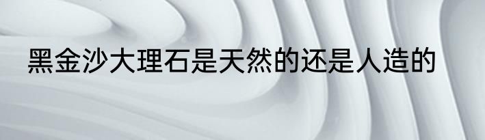 黑金沙大理石是天然的还是人造的