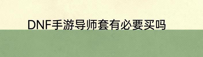 DNF手游导师套有必要买吗