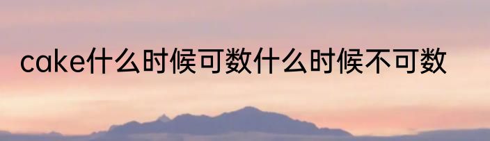 cake什么时候可数什么时候不可数
