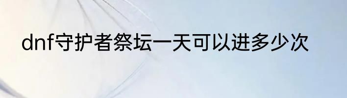 dnf守护者祭坛一天可以进多少次