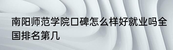 南阳师范学院口碑怎么样好就业吗全国排名第几