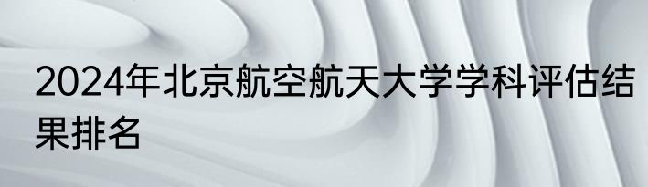 2024年北京航空航天大学学科评估结果排名