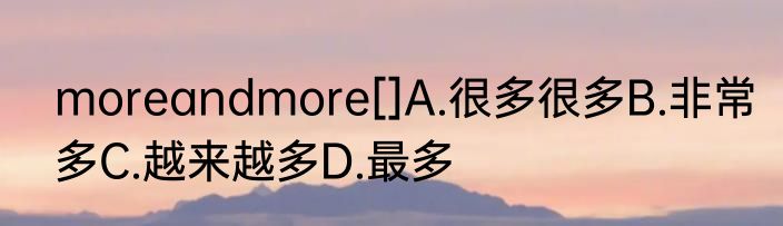 moreandmore[]A.很多很多B.非常多C.越来越多D.最多