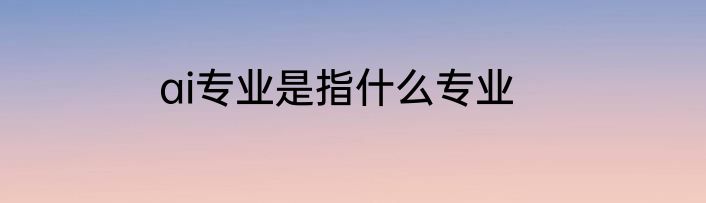 ai专业是指什么专业