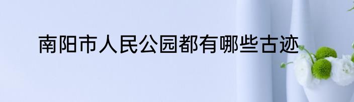 南阳市人民公园都有哪些古迹