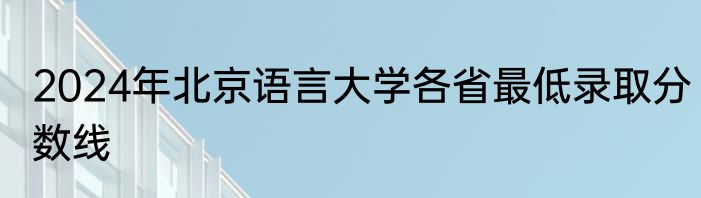 2024年北京语言大学各省最低录取分数线