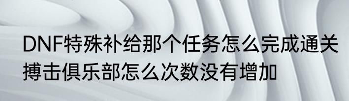 DNF特殊补给那个任务怎么完成通关搏击俱乐部怎么次数没有增加