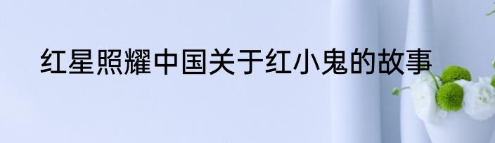 红星照耀中国关于红小鬼的故事