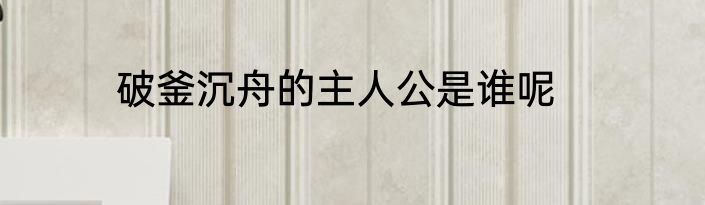 破釜沉舟的主人公是谁呢