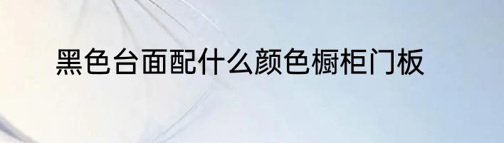 黑色台面配什么颜色橱柜门板