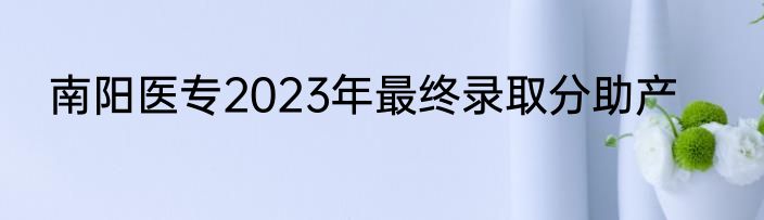 南阳医专2023年最终录取分助产