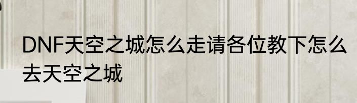 DNF天空之城怎么走请各位教下怎么去天空之城