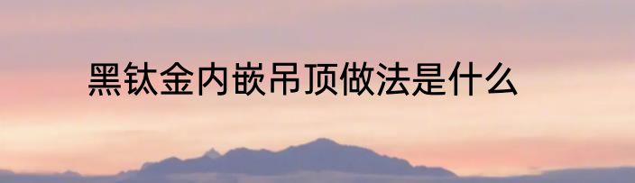 黑钛金内嵌吊顶做法是什么