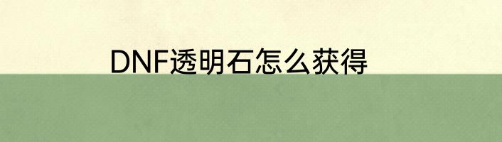 DNF透明石怎么获得