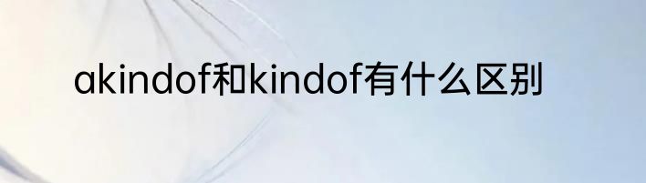 akindof和kindof有什么区别