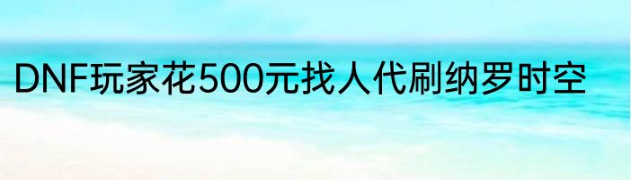 DNF玩家花500元找人代刷纳罗时空