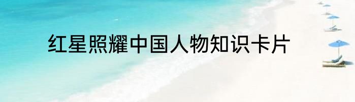 红星照耀中国人物知识卡片