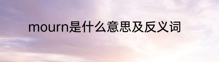 mourn是什么意思及反义词