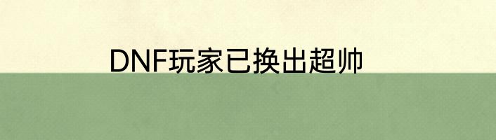 DNF玩家已换出超帅