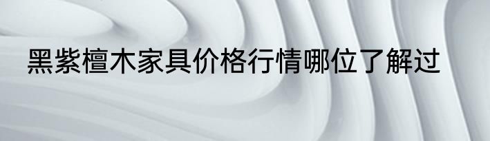 黑紫檀木家具价格行情哪位了解过