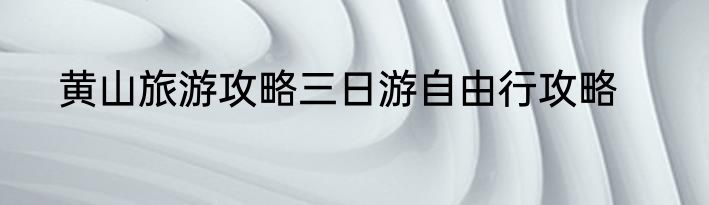 黄山旅游攻略三日游自由行攻略
