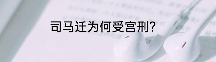 司马迁为何受宫刑?
