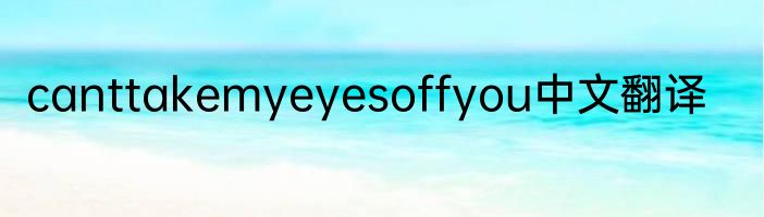 canttakemyeyesoffyou中文翻译