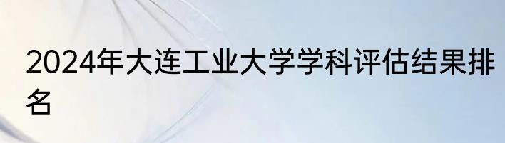2024年大连工业大学学科评估结果排名