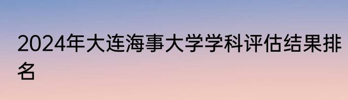 2024年大连海事大学学科评估结果排名