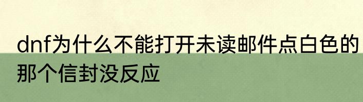 dnf为什么不能打开未读邮件点白色的那个信封没反应
