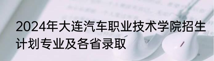 2024年大连汽车职业技术学院招生计划专业及各省录取