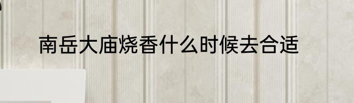 南岳大庙烧香什么时候去合适