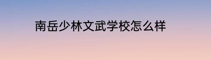 南岳少林文武学校怎么样