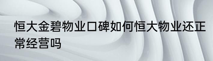 恒大金碧物业口碑如何恒大物业还正常经营吗