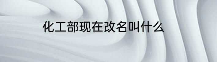 化工部现在改名叫什么