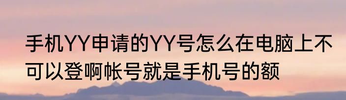 手机YY申请的YY号怎么在电脑上不可以登啊帐号就是手机号的额