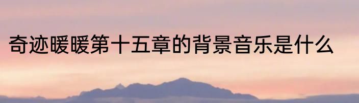 奇迹暖暖第十五章的背景音乐是什么