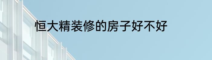 恒大精装修的房子好不好