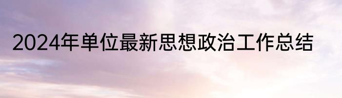 2024年单位最新思想政治工作总结